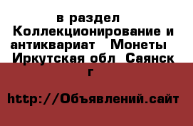  в раздел : Коллекционирование и антиквариат » Монеты . Иркутская обл.,Саянск г.